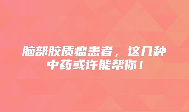 脑部胶质瘤患者，这几种中药或许能帮你！