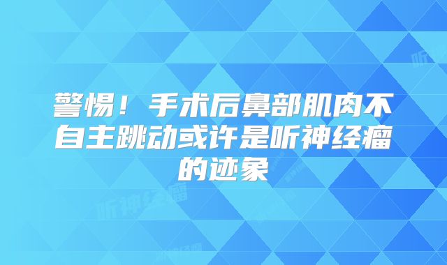 警惕！手术后鼻部肌肉不自主跳动或许是听神经瘤的迹象