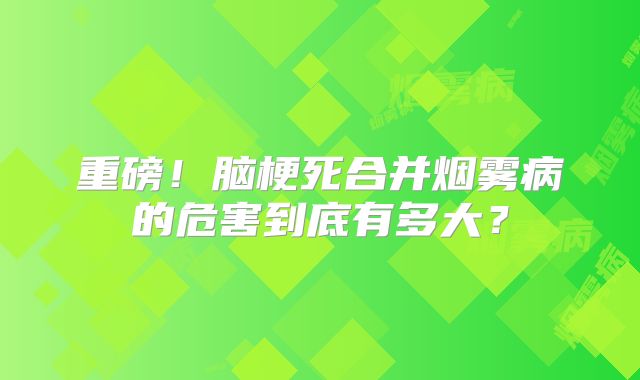 重磅！脑梗死合并烟雾病的危害到底有多大？