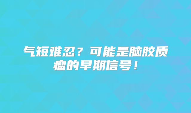 气短难忍？可能是脑胶质瘤的早期信号！