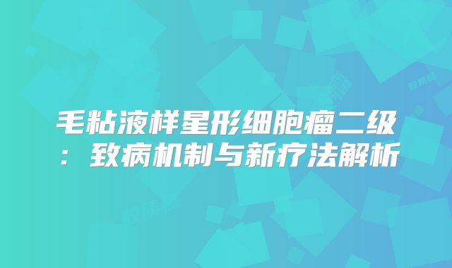 毛粘液样星形细胞瘤二级：致病机制与新疗法解析