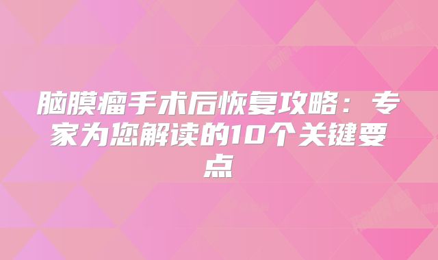 脑膜瘤手术后恢复攻略：专家为您解读的10个关键要点