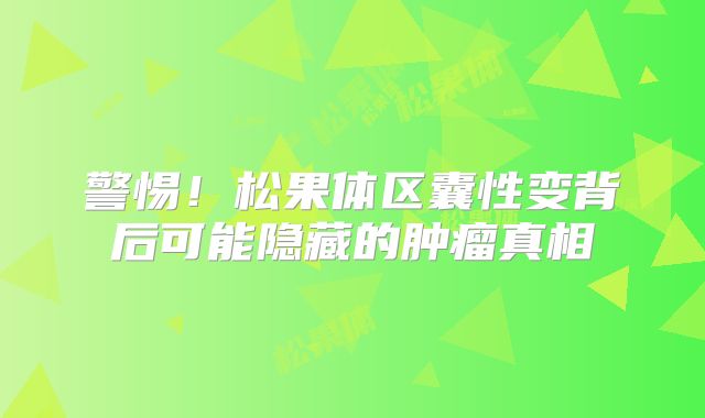 警惕！松果体区囊性变背后可能隐藏的肿瘤真相