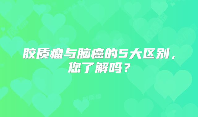 胶质瘤与脑癌的5大区别，您了解吗？