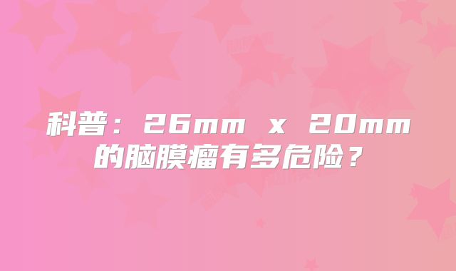 科普：26mm x 20mm的脑膜瘤有多危险？