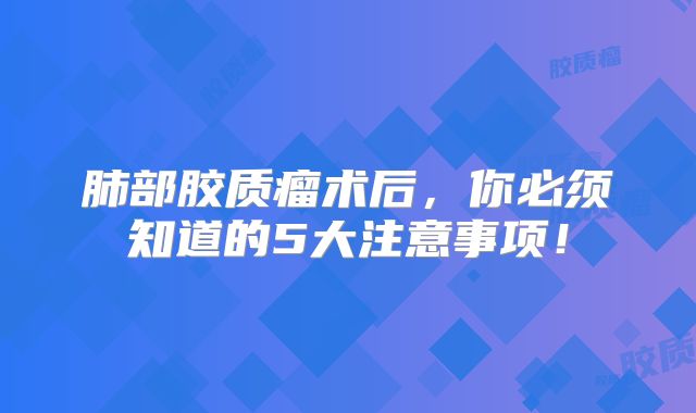 肺部胶质瘤术后，你必须知道的5大注意事项！