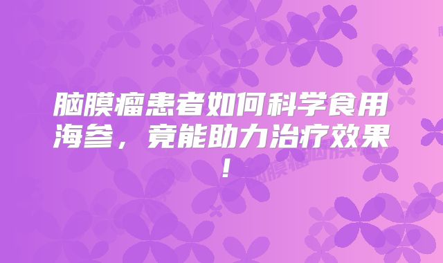 脑膜瘤患者如何科学食用海参，竟能助力治疗效果！