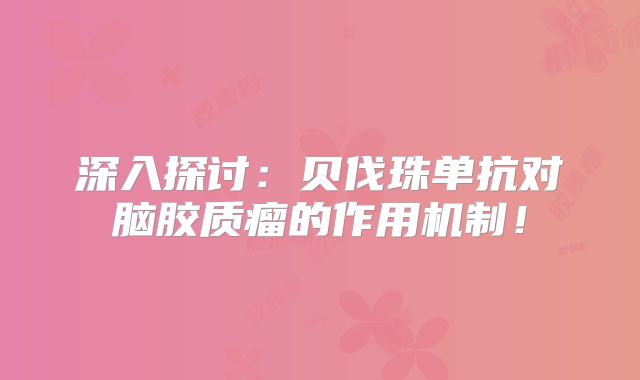 深入探讨：贝伐珠单抗对脑胶质瘤的作用机制！