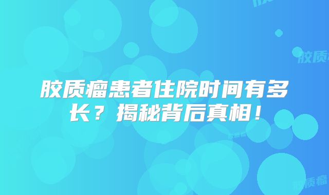 胶质瘤患者住院时间有多长？揭秘背后真相！