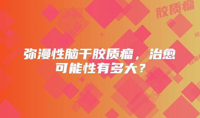 弥漫性脑干胶质瘤，治愈可能性有多大？