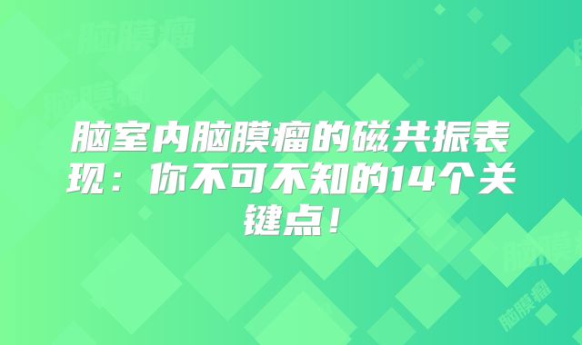 脑室内脑膜瘤的磁共振表现：你不可不知的14个关键点！