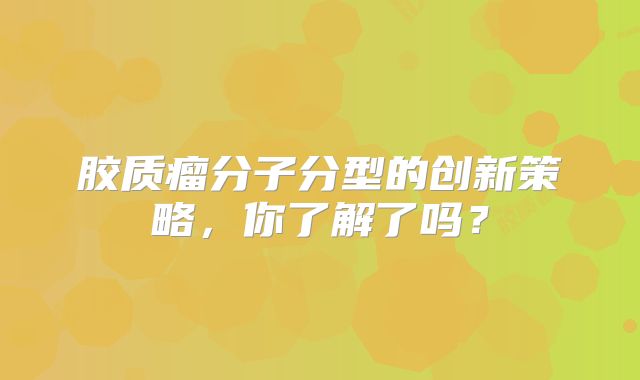 胶质瘤分子分型的创新策略，你了解了吗？