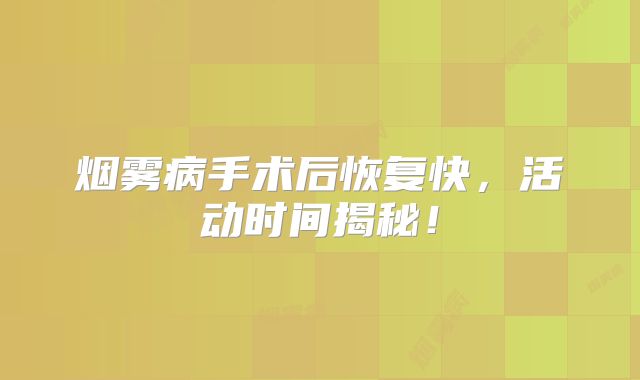烟雾病手术后恢复快，活动时间揭秘！