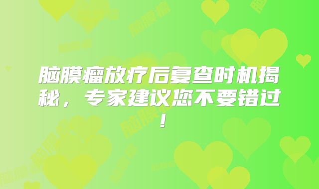 脑膜瘤放疗后复查时机揭秘，专家建议您不要错过！