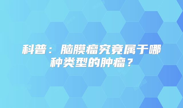科普：脑膜瘤究竟属于哪种类型的肿瘤？
