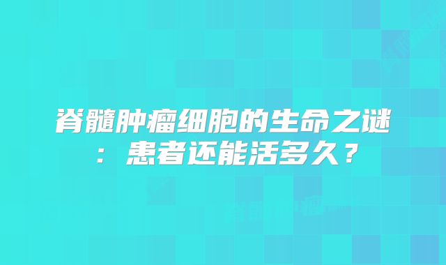 脊髓肿瘤细胞的生命之谜：患者还能活多久？