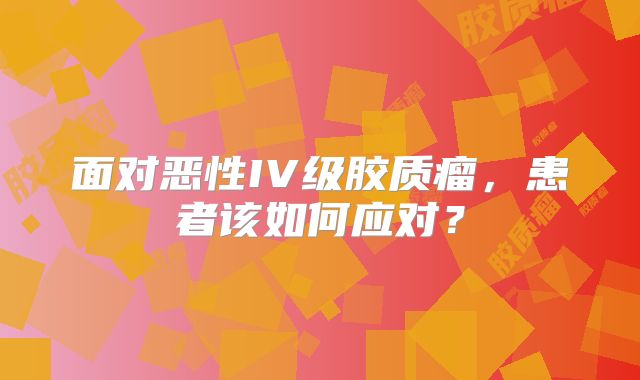 面对恶性IV级胶质瘤，患者该如何应对？