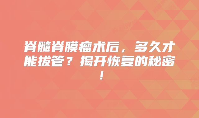 脊髓脊膜瘤术后，多久才能拔管？揭开恢复的秘密！