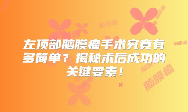 左顶部脑膜瘤手术究竟有多简单？揭秘术后成功的关键要素！