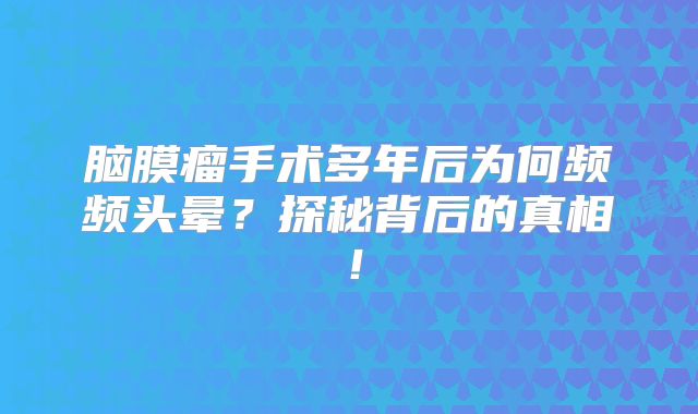 脑膜瘤手术多年后为何频频头晕？探秘背后的真相！
