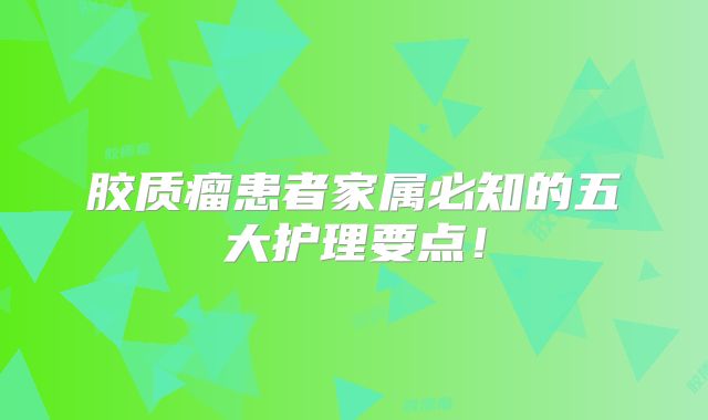 胶质瘤患者家属必知的五大护理要点！