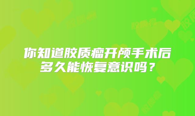 你知道胶质瘤开颅手术后多久能恢复意识吗？