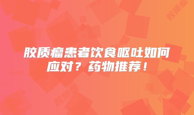 胶质瘤患者饮食呕吐如何应对？药物推荐！