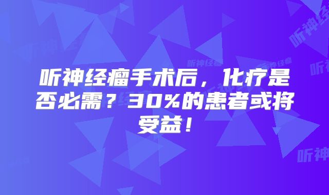 听神经瘤手术后，化疗是否必需？30%的患者或将受益！