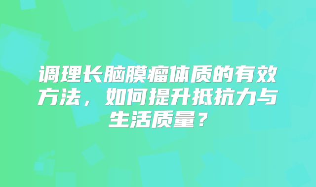 调理长脑膜瘤体质的有效方法，如何提升抵抗力与生活质量？
