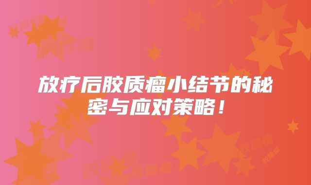 放疗后胶质瘤小结节的秘密与应对策略！
