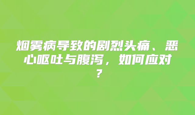 烟雾病导致的剧烈头痛、恶心呕吐与腹泻，如何应对？