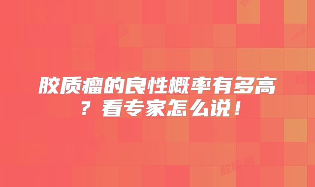 胶质瘤的良性概率有多高？看专家怎么说！