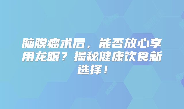 脑膜瘤术后，能否放心享用龙眼？揭秘健康饮食新选择！