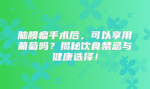 脑膜瘤手术后，可以享用葡萄吗？揭秘饮食禁忌与健康选择！
