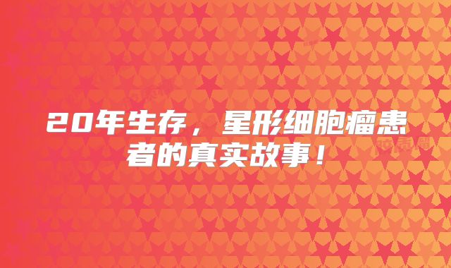 20年生存，星形细胞瘤患者的真实故事！