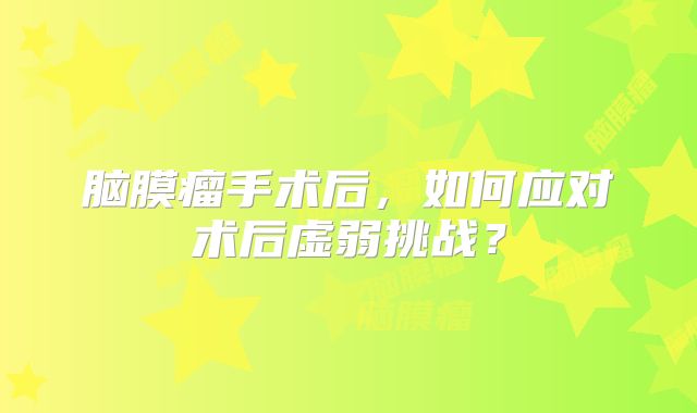 脑膜瘤手术后，如何应对术后虚弱挑战？
