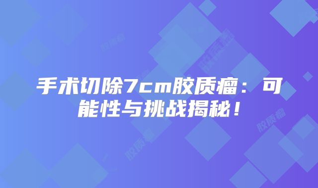 手术切除7cm胶质瘤：可能性与挑战揭秘！