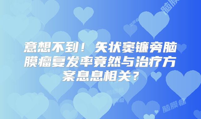意想不到！矢状窦镰旁脑膜瘤复发率竟然与治疗方案息息相关？