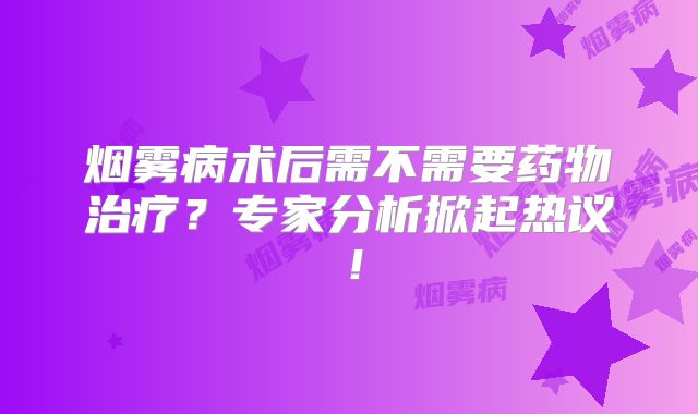 烟雾病术后需不需要药物治疗？专家分析掀起热议！
