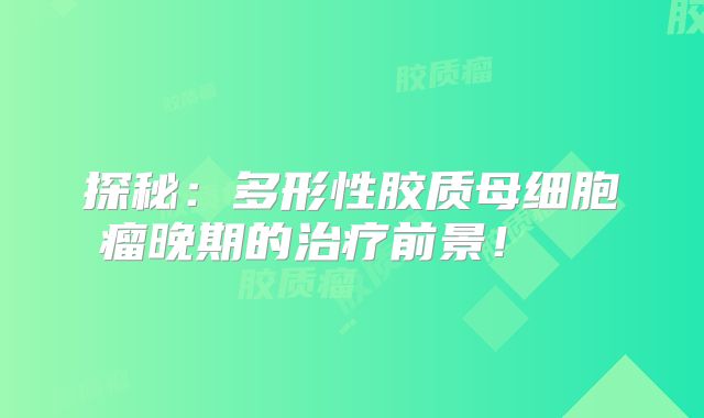 探秘：多形性胶质母细胞瘤晚期的治疗前景！  