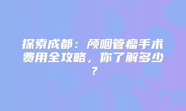 探索成都：颅咽管瘤手术费用全攻略，你了解多少？