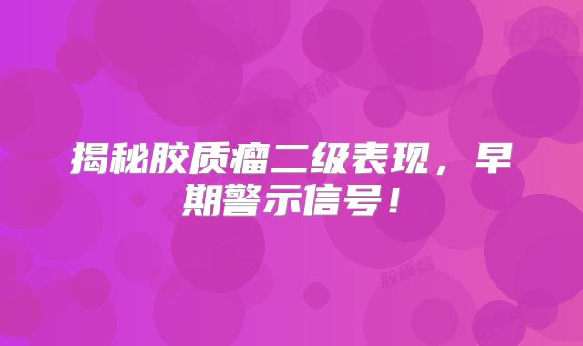 揭秘胶质瘤二级表现，早期警示信号！