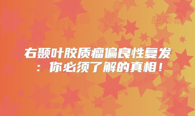 右颞叶胶质瘤偏良性复发：你必须了解的真相！