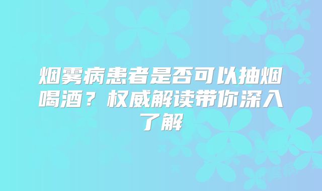 烟雾病患者是否可以抽烟喝酒？权威解读带你深入了解