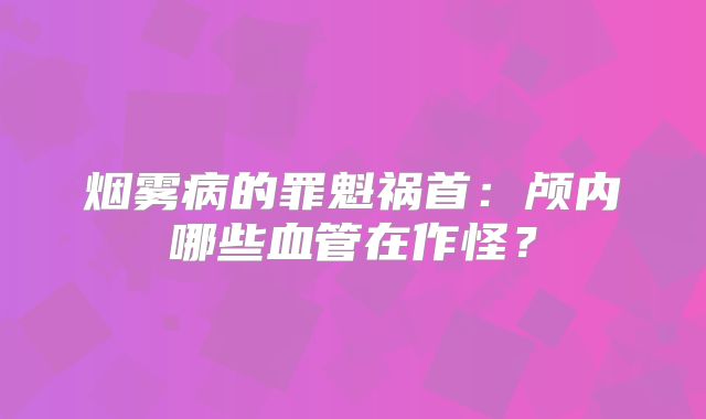 烟雾病的罪魁祸首：颅内哪些血管在作怪？