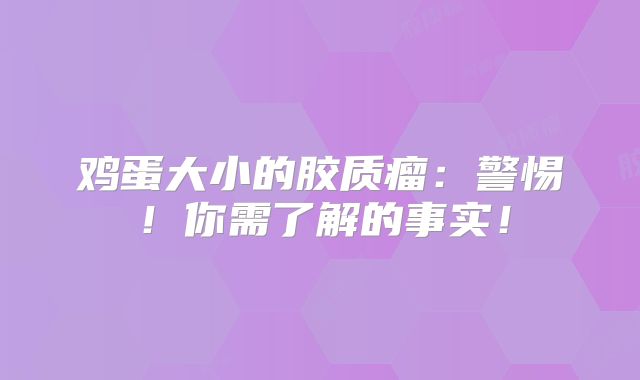 鸡蛋大小的胶质瘤：警惕！你需了解的事实！
