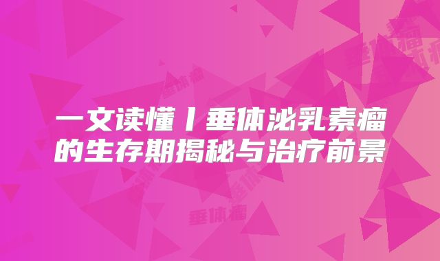 一文读懂丨垂体泌乳素瘤的生存期揭秘与治疗前景