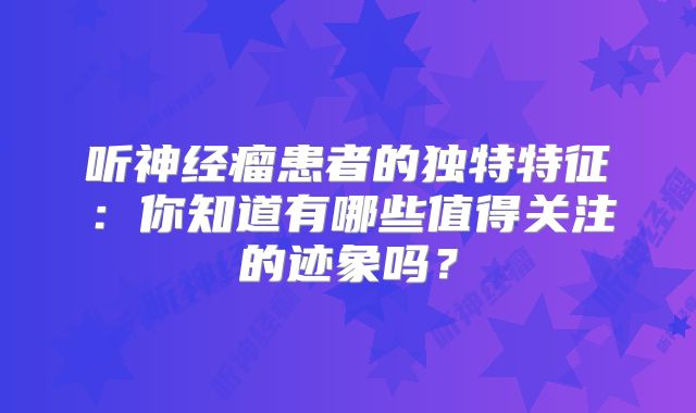 听神经瘤患者的独特特征：你知道有哪些值得关注的迹象吗？