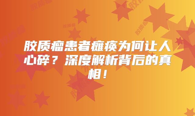 胶质瘤患者瘫痪为何让人心碎？深度解析背后的真相！