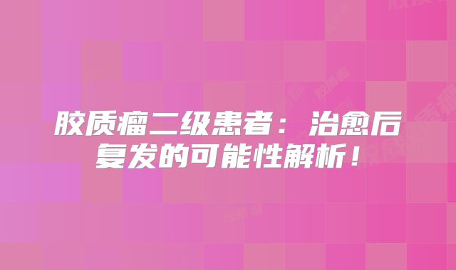 胶质瘤二级患者：治愈后复发的可能性解析！